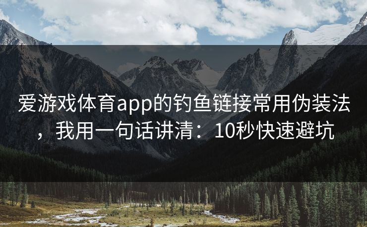爱游戏体育app的钓鱼链接常用伪装法，我用一句话讲清：10秒快速避坑