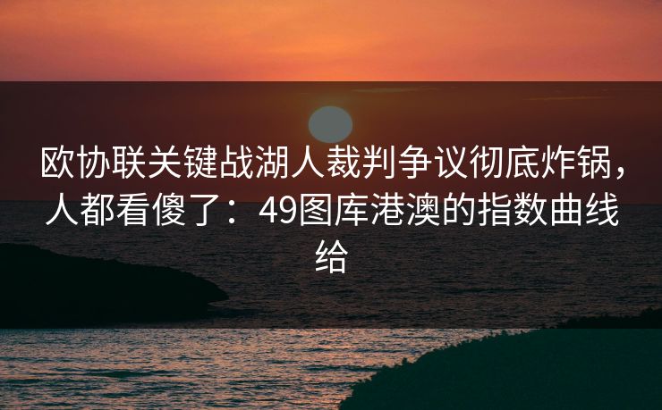 欧协联关键战湖人裁判争议彻底炸锅，人都看傻了：49图库港澳的指数曲线给