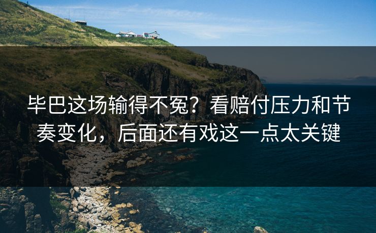 毕巴这场输得不冤？看赔付压力和节奏变化，后面还有戏这一点太关键