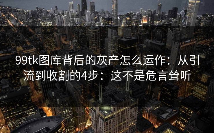 99tk图库背后的灰产怎么运作：从引流到收割的4步：这不是危言耸听