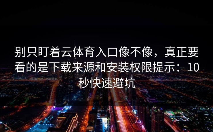 别只盯着云体育入口像不像，真正要看的是下载来源和安装权限提示：10秒快速避坑
