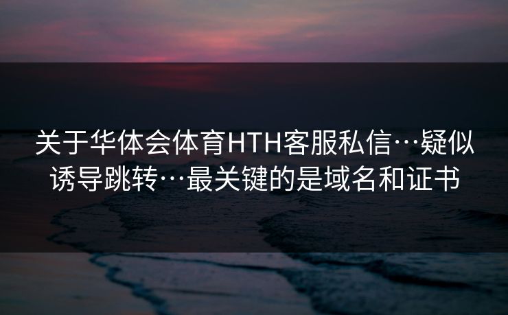 关于华体会体育HTH客服私信…疑似诱导跳转…最关键的是域名和证书