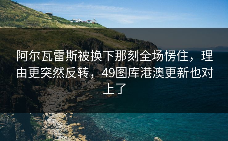 阿尔瓦雷斯被换下那刻全场愣住，理由更突然反转，49图库港澳更新也对上了