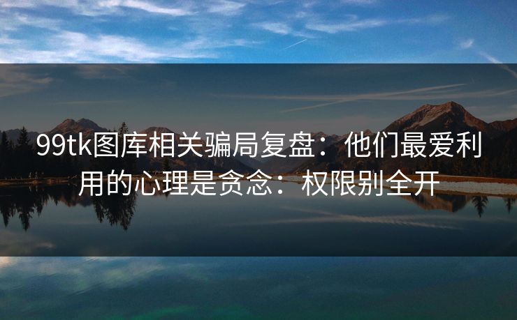 99tk图库相关骗局复盘：他们最爱利用的心理是贪念：权限别全开