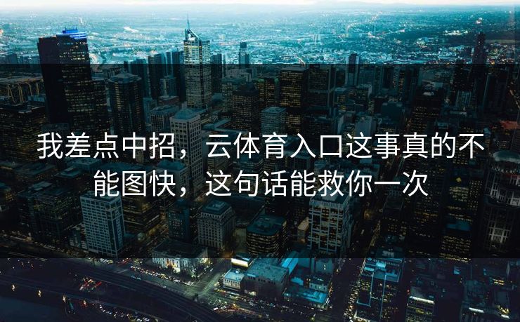 我差点中招,云体育入口这事真的不能图快,这句话能救你一次 我差点中招,云体育入口这事真的不能图快,这句话能救你一次