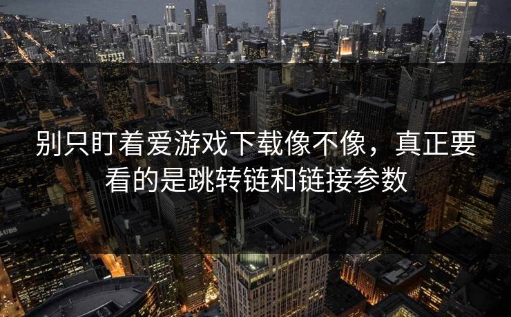 别只盯着爱游戏下载像不像，真正要看的是跳转链和链接参数