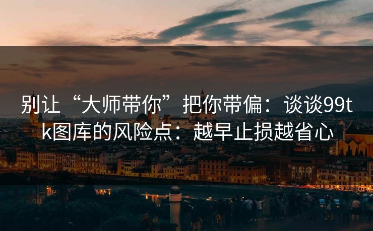 别让“大师带你”把你带偏：谈谈99tk图库的风险点：越早止损越省心