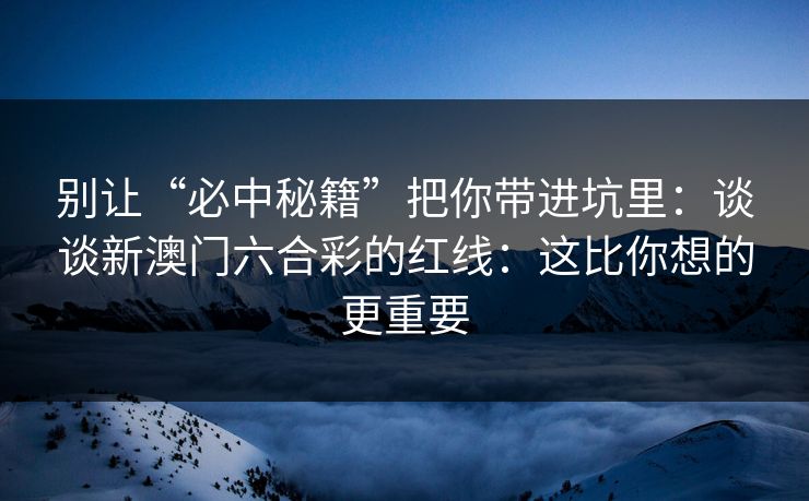 别让“必中秘籍”把你带进坑里：谈谈新澳门六合彩的红线：这比你想的更重要