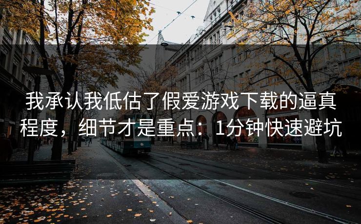 我承认我低估了假爱游戏下载的逼真程度，细节才是重点：1分钟快速避坑