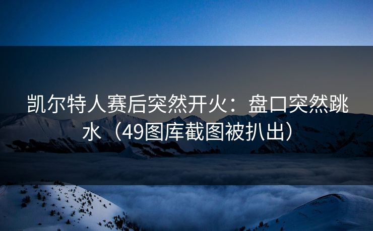 凯尔特人赛后突然开火：盘口突然跳水（49图库截图被扒出）