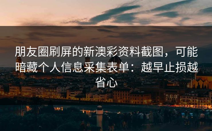 朋友圈刷屏的新澳彩资料截图，可能暗藏个人信息采集表单：越早止损越省心
