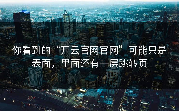 你看到的“开云官网官网”可能只是表面，里面还有一层跳转页