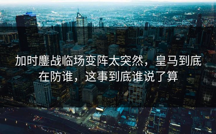 加时鏖战临场变阵太突然，皇马到底在防谁，这事到底谁说了算
