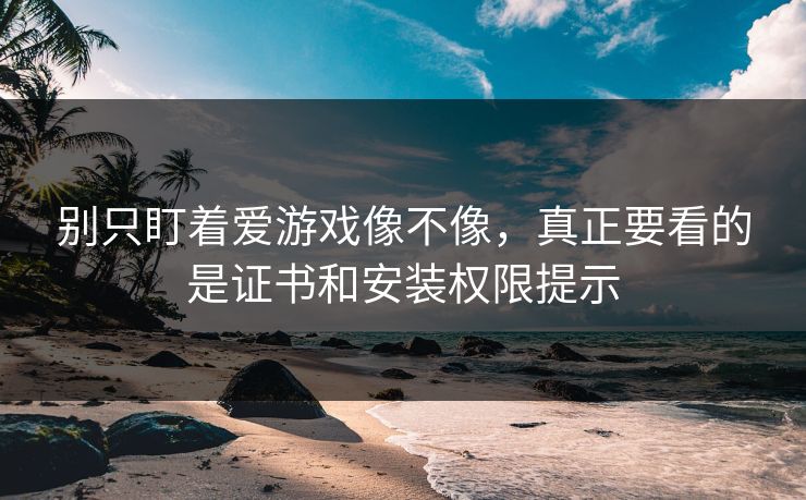 别只盯着爱游戏像不像，真正要看的是证书和安装权限提示
