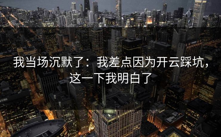 我当场沉默了：我差点因为开云踩坑，这一下我明白了