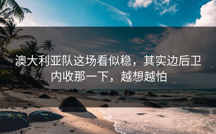 澳大利亚队这场看似稳，其实边后卫内收那一下，越想越怕