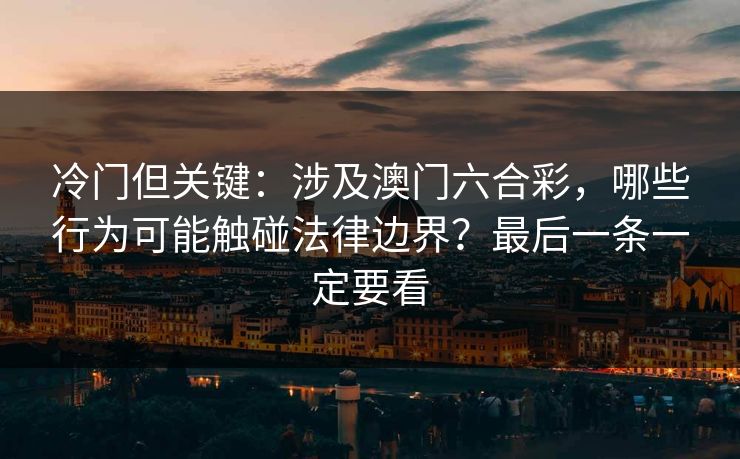 冷门但关键：涉及澳门六合彩，哪些行为可能触碰法律边界？最后一条一定要看