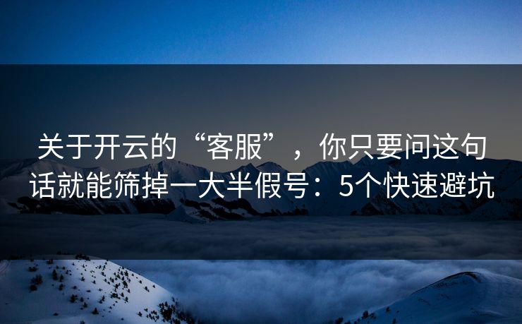 关于开云的“客服”，你只要问这句话就能筛掉一大半假号：5个快速避坑