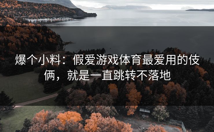 爆个小料：假爱游戏体育最爱用的伎俩，就是一直跳转不落地