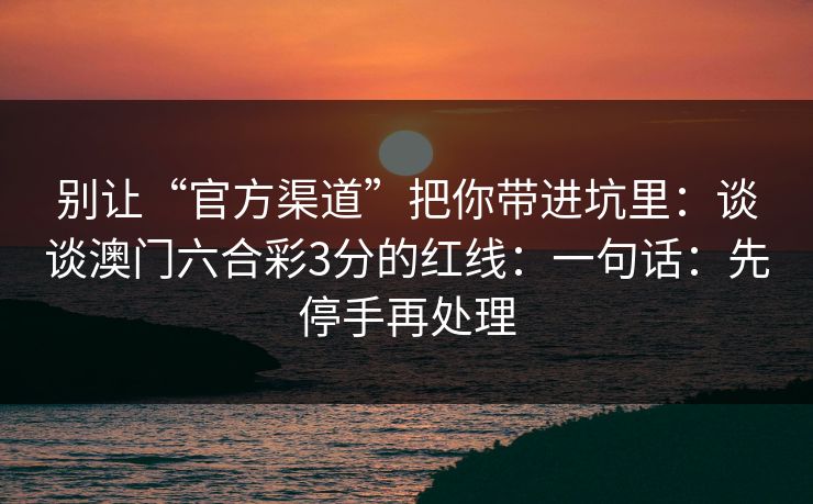 别让“官方渠道”把你带进坑里：谈谈澳门六合彩3分的红线：一句话：先停手再处理