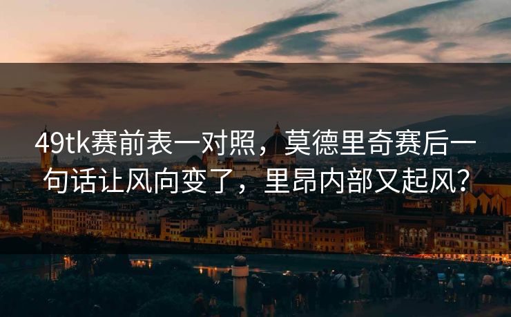 49tk赛前表一对照，莫德里奇赛后一句话让风向变了，里昂内部又起风？