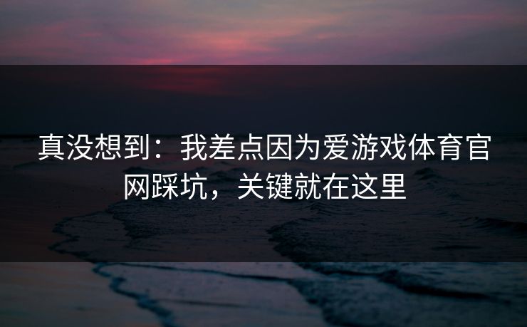 真没想到：我差点因为爱游戏体育官网踩坑，关键就在这里