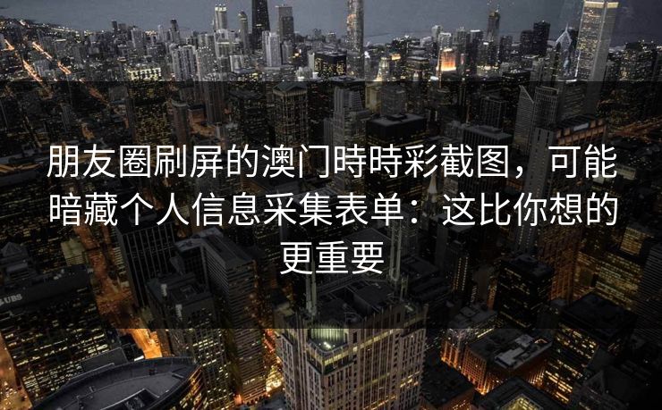 朋友圈刷屏的澳门時時彩截图，可能暗藏个人信息采集表单：这比你想的更重要