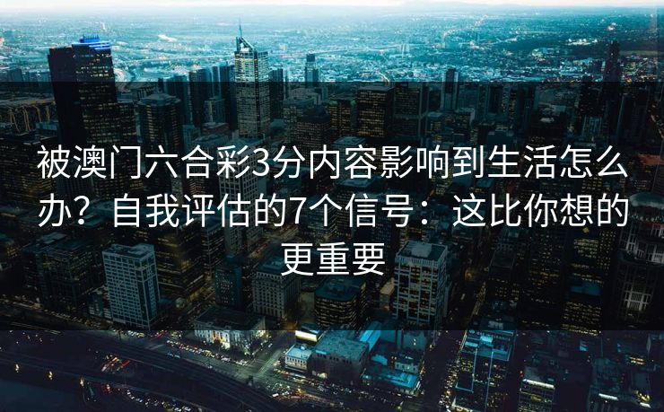 被澳门六合彩3分内容影响到生活怎么办?自我评估的7个信号:这比你想的更重要 被澳门六合彩3分内容影响到生活怎么办?自我评估的7个信号:这比你想的更重要