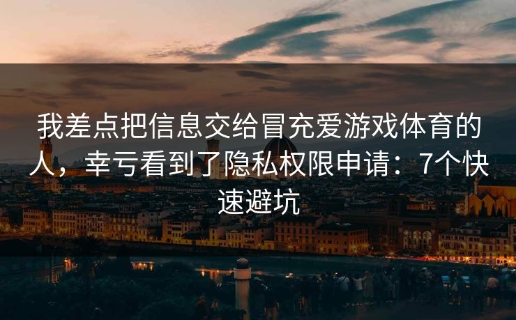 我差点把信息交给冒充爱游戏体育的人，幸亏看到了隐私权限申请：7个快速避坑