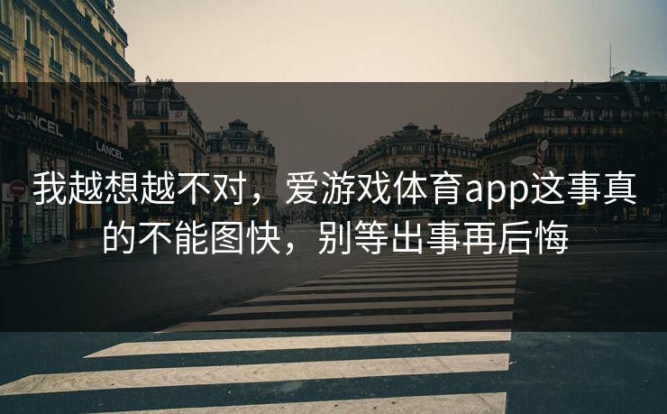 我越想越不对,爱游戏体育app这事真的不能图快,别等出事再后悔 我越想越不对,爱游戏体育app这事真的不能图快,别等出事再后悔