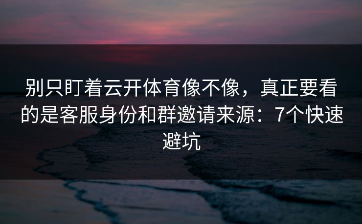 别只盯着云开体育像不像,真正要看的是客服身份和群邀请来源:7个快速避坑 别只盯着云开体育像不像,真正要看的是客服身份和群邀请来源:7个快速避坑
