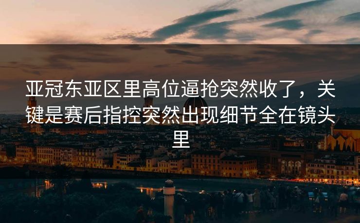 亚冠东亚区里高位逼抢突然收了,关键是赛后指控突然出现细节全在镜头里 亚冠东亚区里高位逼抢突然收了,关键是赛后指控突然出现细节全在镜头里