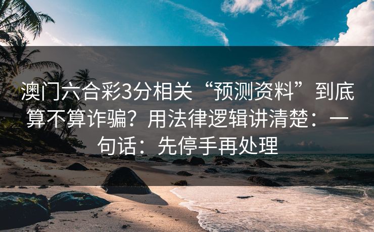 澳门六合彩3分相关“预测资料”到底算不算诈骗?用法律逻辑讲清楚:一句话:先停手再处理 澳门六合彩3分相关“预测资料”到底算不算诈骗?用法律逻辑讲清楚:一句话:先停手再处理