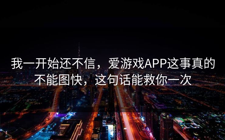 我一开始还不信,爱游戏APP这事真的不能图快,这句话能救你一次 我一开始还不信,爱游戏APP这事真的不能图快,这句话能救你一次