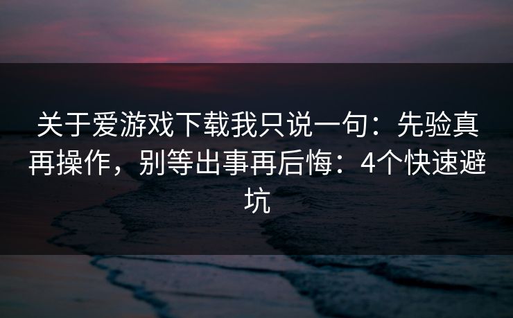 关于爱游戏下载我只说一句:先验真再操作,别等出事再后悔:4个快速避坑 关于爱游戏下载我只说一句:先验真再操作,别等出事再后悔:4个快速避坑